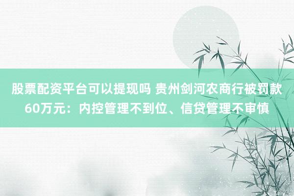 股票配资平台可以提现吗 贵州剑河农商行被罚款60万元：内控管理不到位、信贷管理不审慎