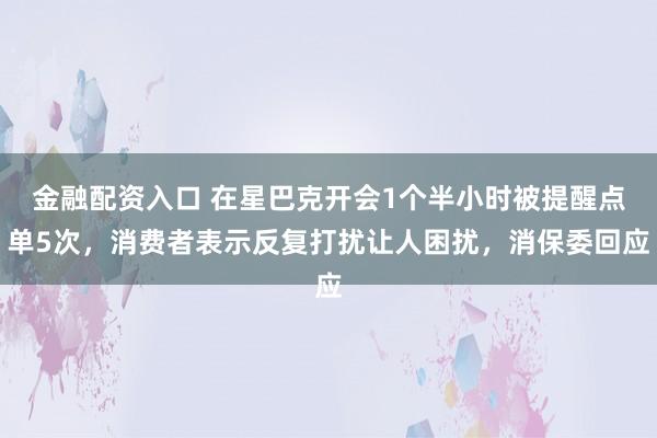 金融配资入口 在星巴克开会1个半小时被提醒点单5次，消费者表示反复打扰让人困扰，消保委回应