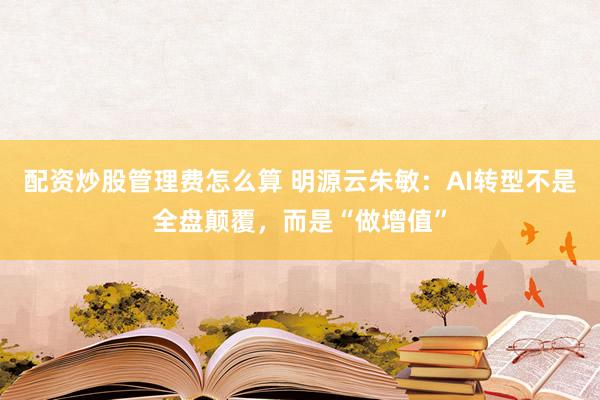 配资炒股管理费怎么算 明源云朱敏：AI转型不是全盘颠覆，而是“做增值”