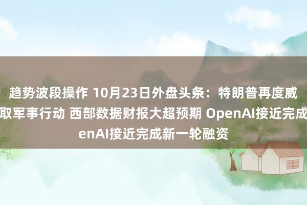 趋势波段操作 10月23日外盘头条：特朗普再度威胁对伊朗采取军事行动 西部数据财报大超预期 OpenAI接近完成新一轮融资