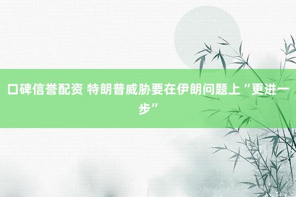 口碑信誉配资 特朗普威胁要在伊朗问题上“更进一步”