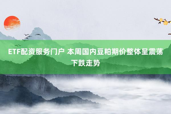 ETF配资服务门户 本周国内豆粕期价整体呈震荡下跌走势