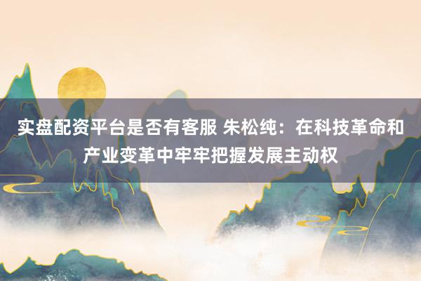 实盘配资平台是否有客服 朱松纯:在科技革命和产业变革中牢牢把握发展主动权