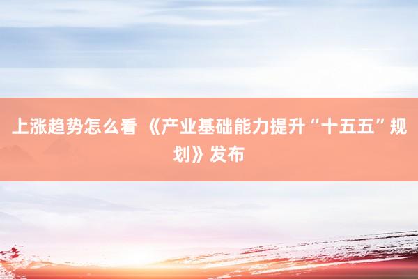 上涨趋势怎么看 《产业基础能力提升“十五五”规划》发布