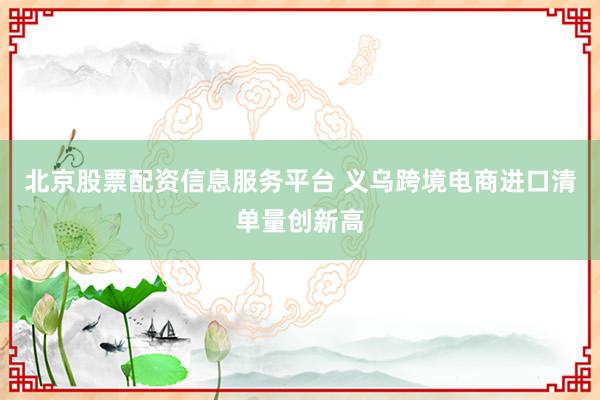 北京股票配资信息服务平台 义乌跨境电商进口清单量创新高