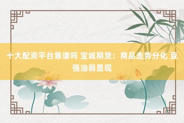 十大配资平台靠谱吗 宝城期货:商品走势分化 豆强油弱显现