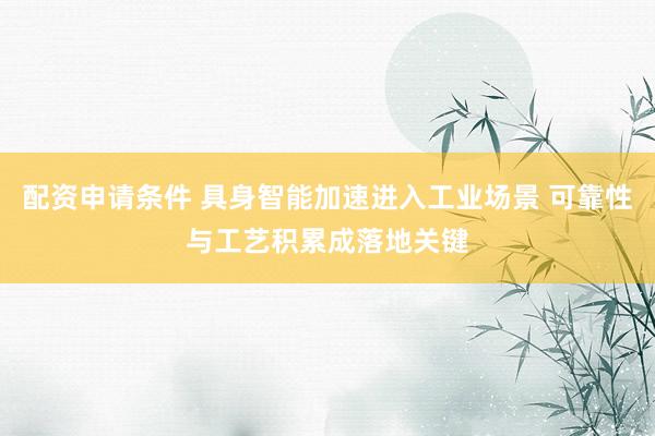 配资申请条件 具身智能加速进入工业场景 可靠性与工艺积累成落地关键