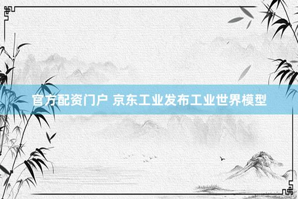 官方配资门户 京东工业发布工业世界模型