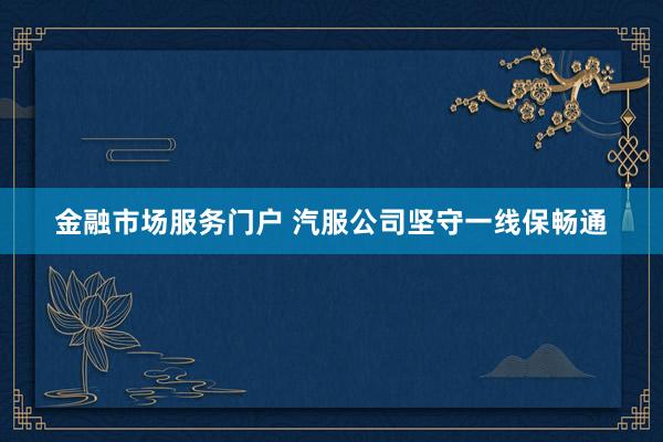金融市场服务门户 汽服公司坚守一线保畅通