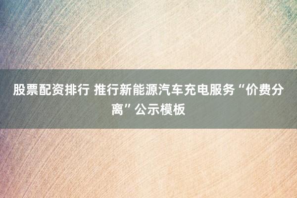 股票配资排行 推行新能源汽车充电服务“价费分离”公示模板