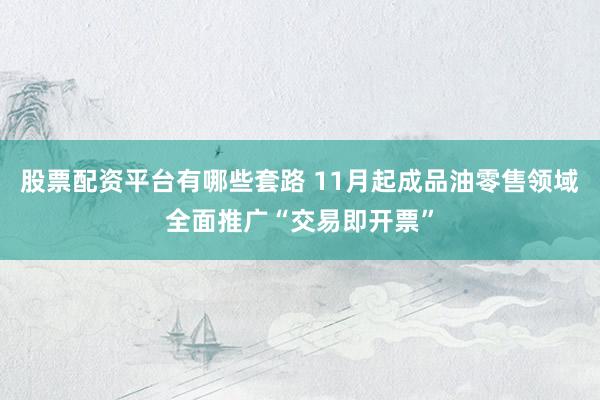 股票配资平台有哪些套路 11月起成品油零售领域全面推广“交易即开票”