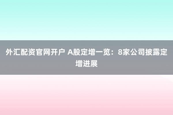 外汇配资官网开户 A股定增一览：8家公司披露定增进展