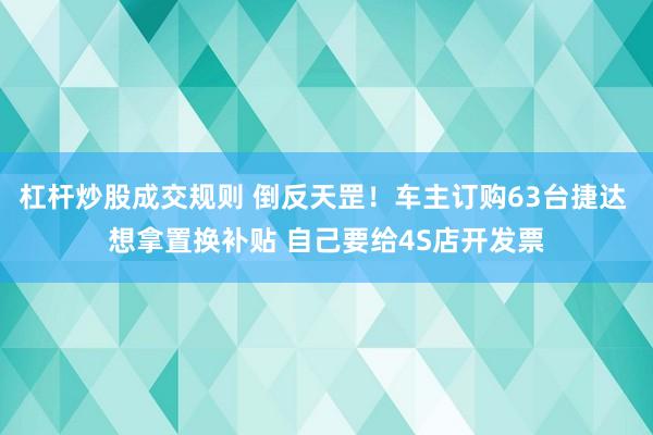 杠杆炒股成交规则 倒反天罡！车主订购63台捷达 想拿置换补贴 自己要给4S店开发票