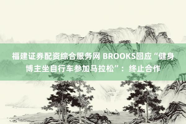福建证券配资综合服务网 BROOKS回应“健身博主坐自行车参加马拉松”：终止合作