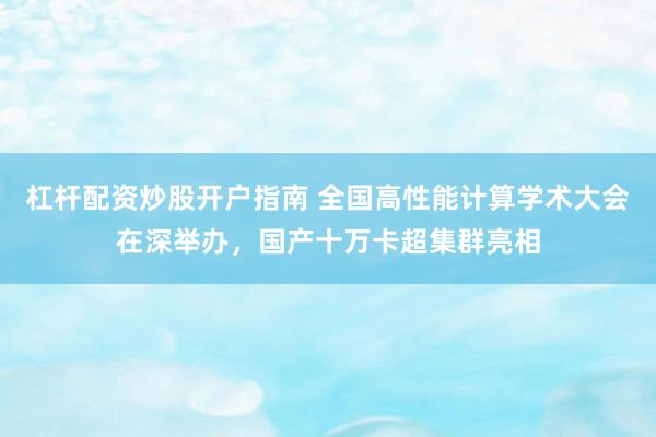 杠杆配资炒股开户指南 全国高性能计算学术大会在深举办，国产十万卡超集群亮相