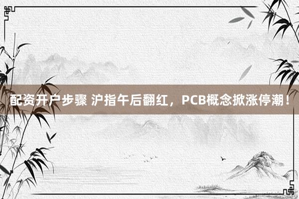 配资开户步骤 沪指午后翻红，PCB概念掀涨停潮！