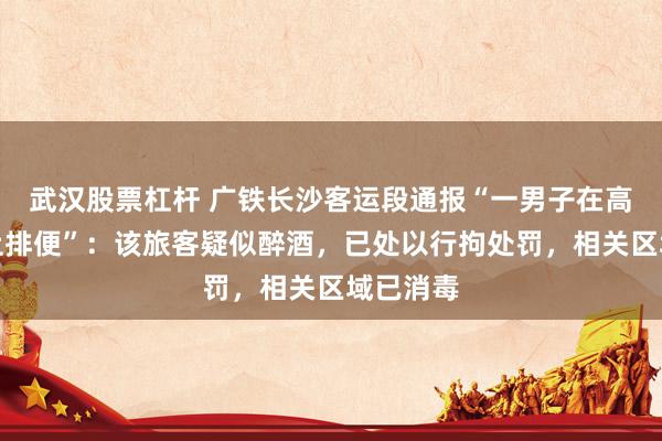 武汉股票杠杆 广铁长沙客运段通报“一男子在高铁座位上排便”：该旅客疑似醉酒，已处以行拘处罚，相关区域已消毒