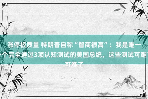 涨停板质量 特朗普自称“智商很高”：我是唯一一个完全通过3项认知测试的美国总统，这些测试可难了